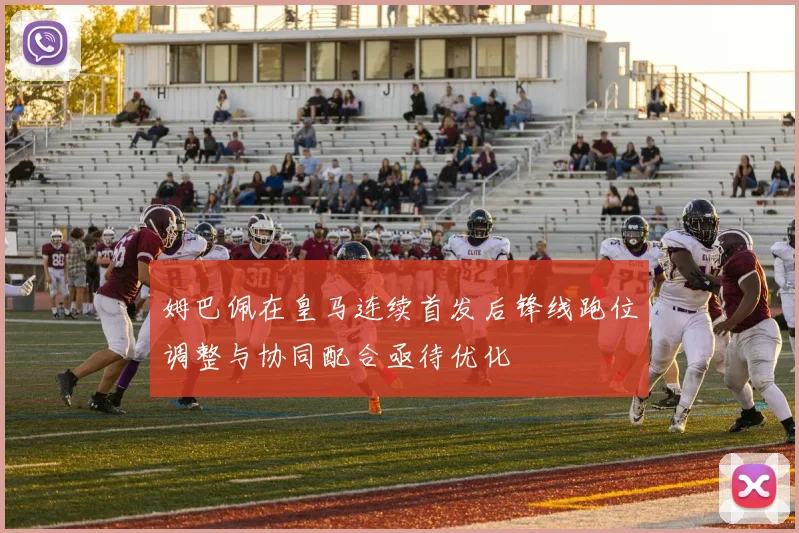 姆巴佩在皇马连续首发后锋线跑位调整与协同配合亟待优化